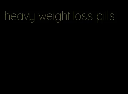 heavy weight loss pills