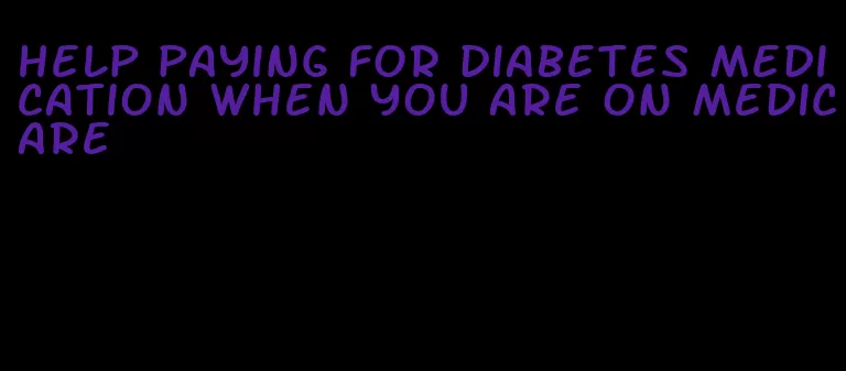 help paying for diabetes medication when you are on medicare