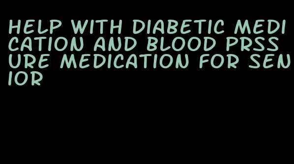 help with diabetic medication and blood prssure medication for senior