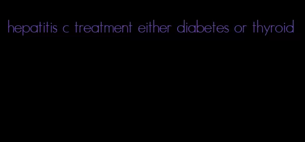 hepatitis c treatment either diabetes or thyroid