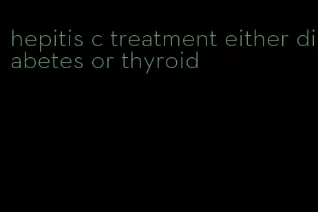 hepitis c treatment either diabetes or thyroid