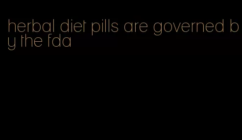 herbal diet pills are governed by the fda