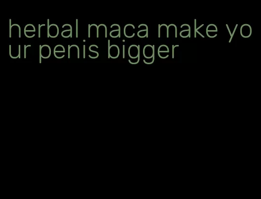 herbal maca make your penis bigger