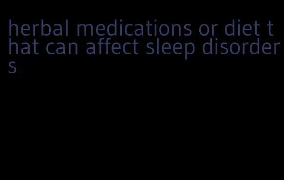 herbal medications or diet that can affect sleep disorders