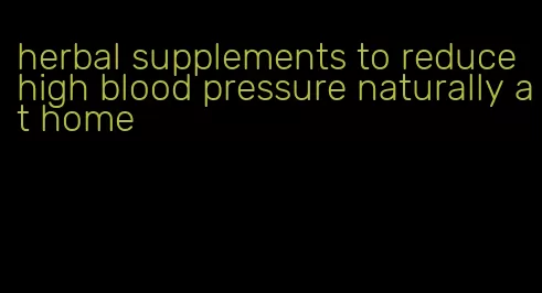 herbal supplements to reduce high blood pressure naturally at home