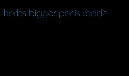 herbs bigger penis reddit