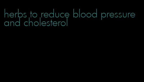 herbs to reduce blood pressure and cholesterol