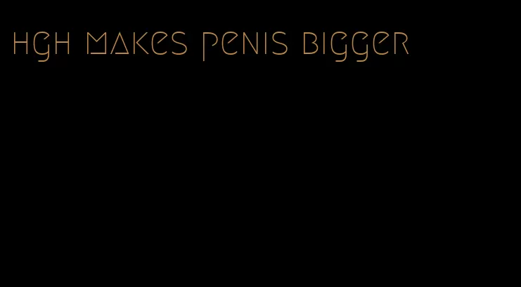 hgh makes penis bigger