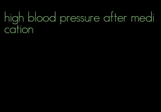 high blood pressure after medication