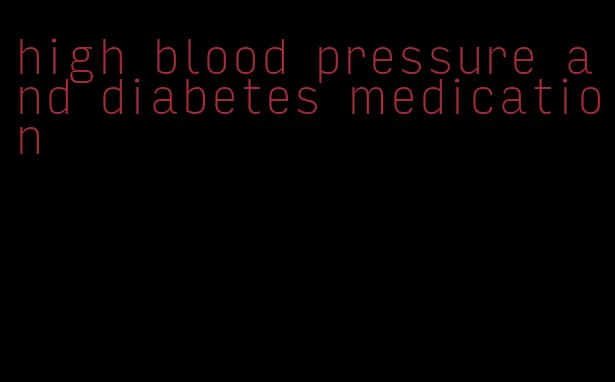 high blood pressure and diabetes medication