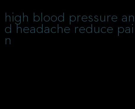 high blood pressure and headache reduce pain