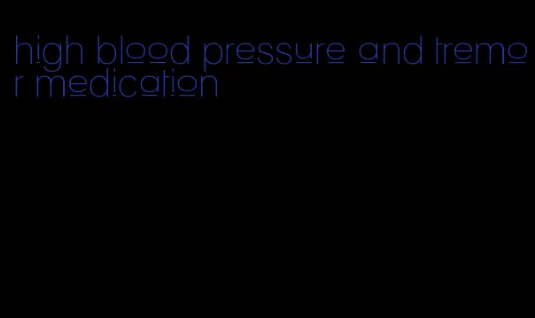 high blood pressure and tremor medication