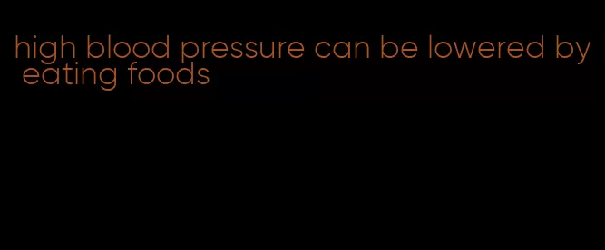 high blood pressure can be lowered by eating foods