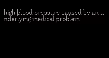 high blood pressure caused by an underlying medical problem