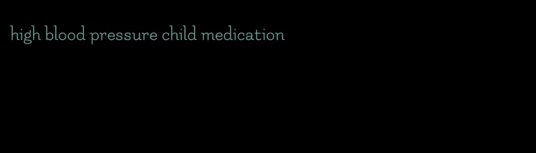 high blood pressure child medication