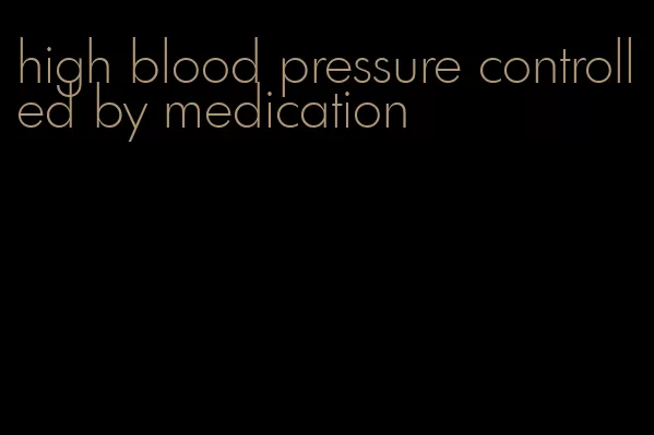 high blood pressure controlled by medication