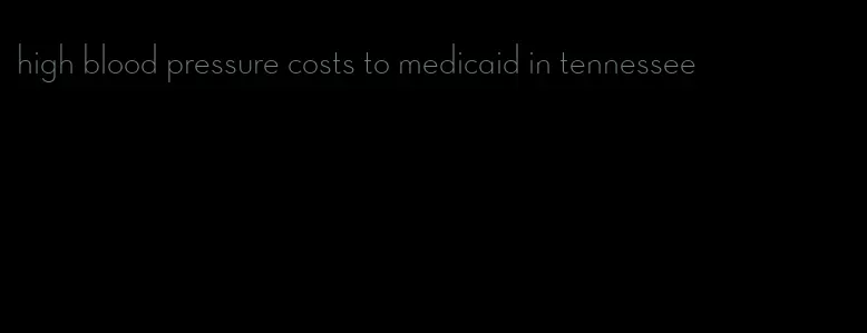 high blood pressure costs to medicaid in tennessee