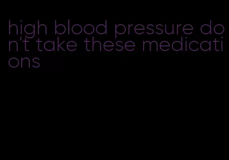 high blood pressure don't take these medications