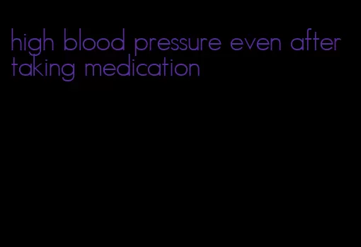 high blood pressure even after taking medication