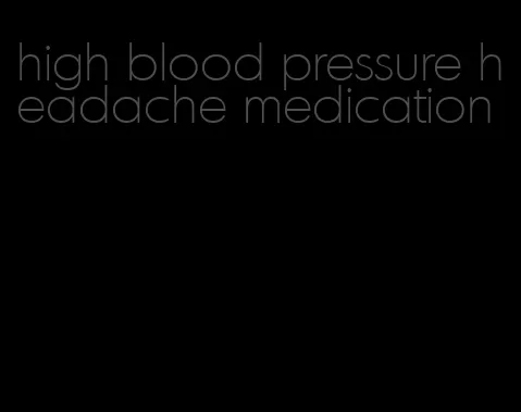 high blood pressure headache medication