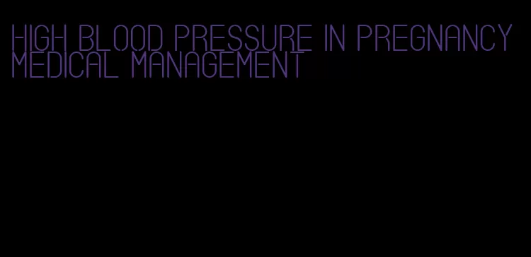 high blood pressure in pregnancy medical management