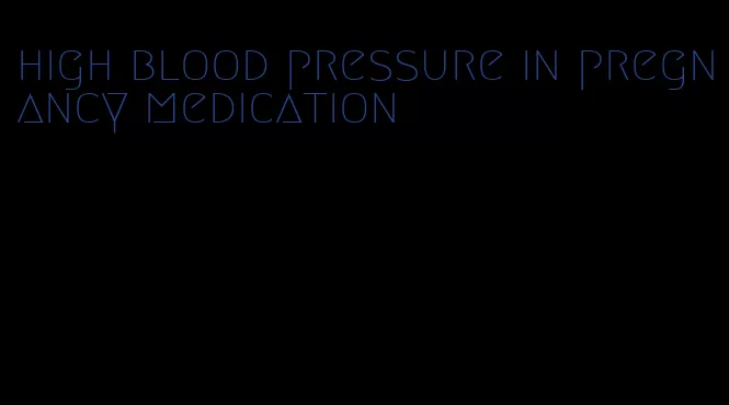 high blood pressure in pregnancy medication