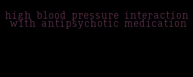 high blood pressure interaction with antipsychotic medication