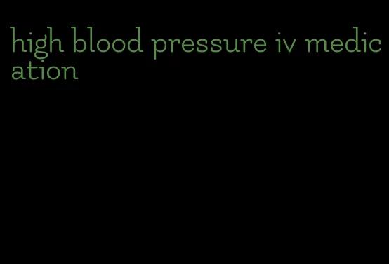 high blood pressure iv medication