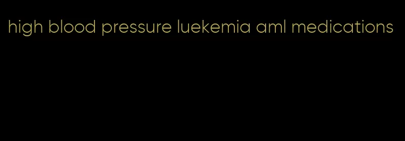 high blood pressure luekemia aml medications