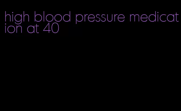 high blood pressure medication at 40