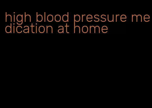 high blood pressure medication at home