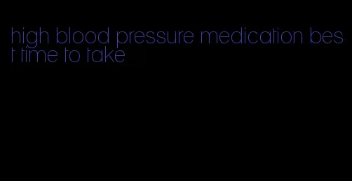 high blood pressure medication best time to take