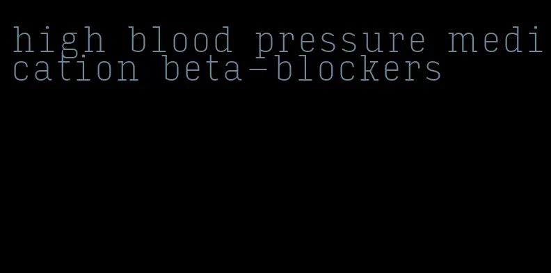 high blood pressure medication beta-blockers