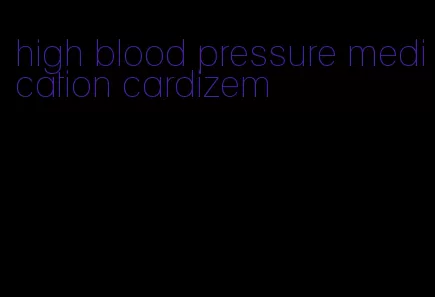 high blood pressure medication cardizem