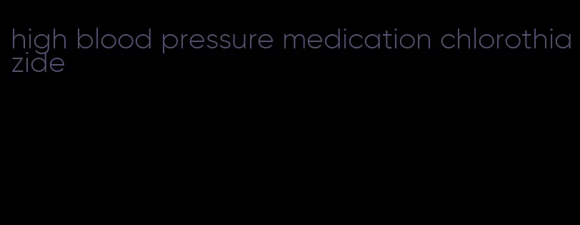 high blood pressure medication chlorothiazide