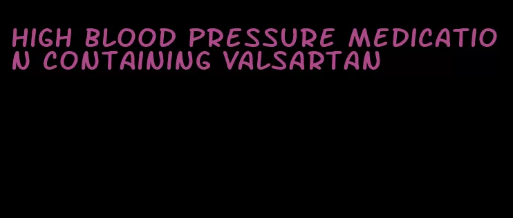 high blood pressure medication containing valsartan