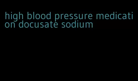 high blood pressure medication docusate sodium