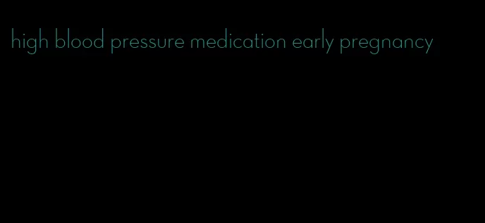 high blood pressure medication early pregnancy