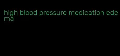 high blood pressure medication edema