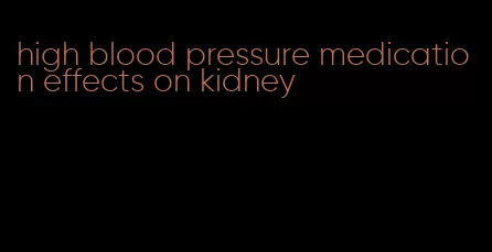 high blood pressure medication effects on kidney