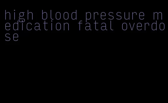 high blood pressure medication fatal overdose