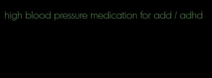 high blood pressure medication for add / adhd