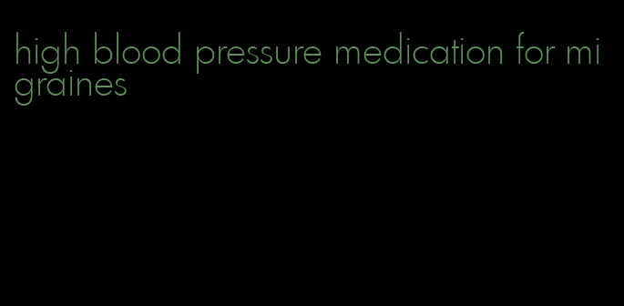 high blood pressure medication for migraines