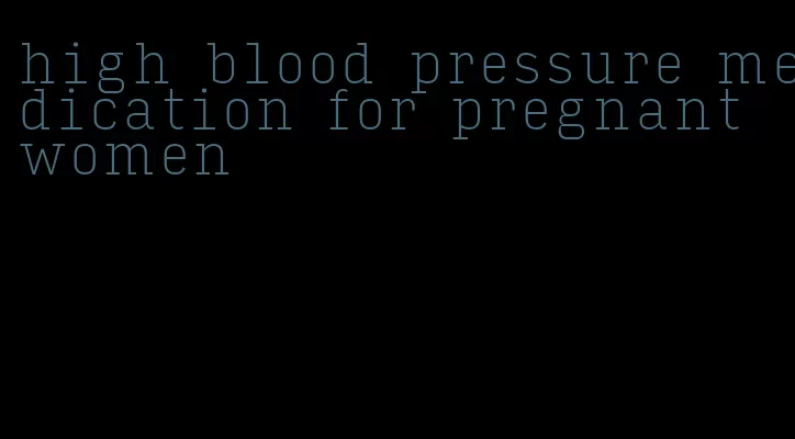 high blood pressure medication for pregnant women