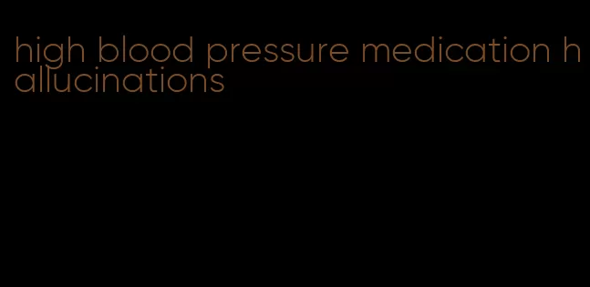 high blood pressure medication hallucinations