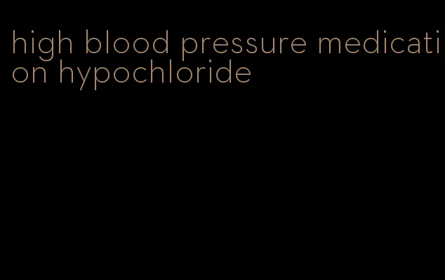 high blood pressure medication hypochloride