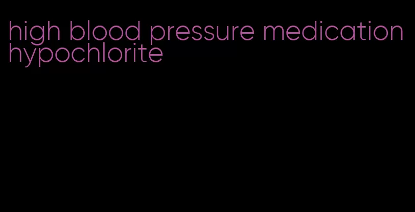 high blood pressure medication hypochlorite