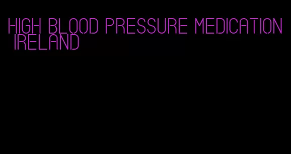 high blood pressure medication ireland