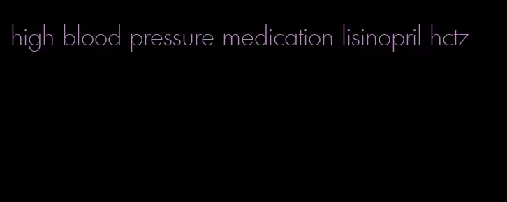 high blood pressure medication lisinopril hctz