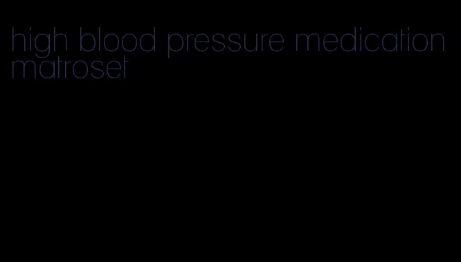 high blood pressure medication matroset